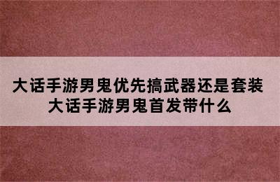 大话手游男鬼优先搞武器还是套装 大话手游男鬼首发带什么